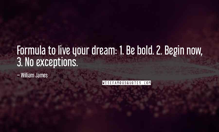 William James Quotes: Formula to live your dream: 1. Be bold. 2. Begin now, 3. No exceptions.