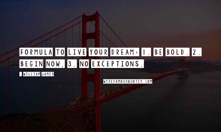 William James Quotes: Formula to live your dream: 1. Be bold. 2. Begin now, 3. No exceptions.