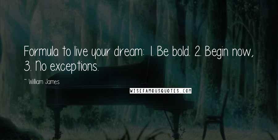 William James Quotes: Formula to live your dream: 1. Be bold. 2. Begin now, 3. No exceptions.