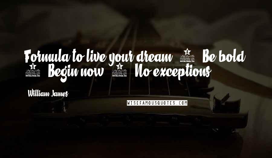 William James Quotes: Formula to live your dream: 1. Be bold. 2. Begin now, 3. No exceptions.