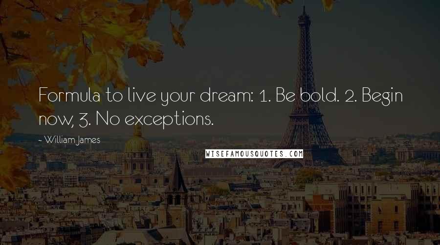 William James Quotes: Formula to live your dream: 1. Be bold. 2. Begin now, 3. No exceptions.