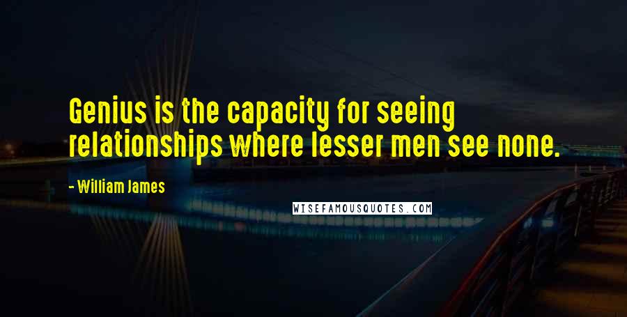 William James Quotes: Genius is the capacity for seeing relationships where lesser men see none.