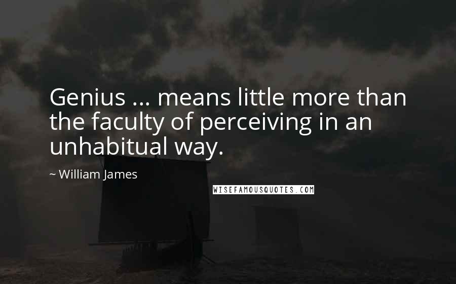 William James Quotes: Genius ... means little more than the faculty of perceiving in an unhabitual way.