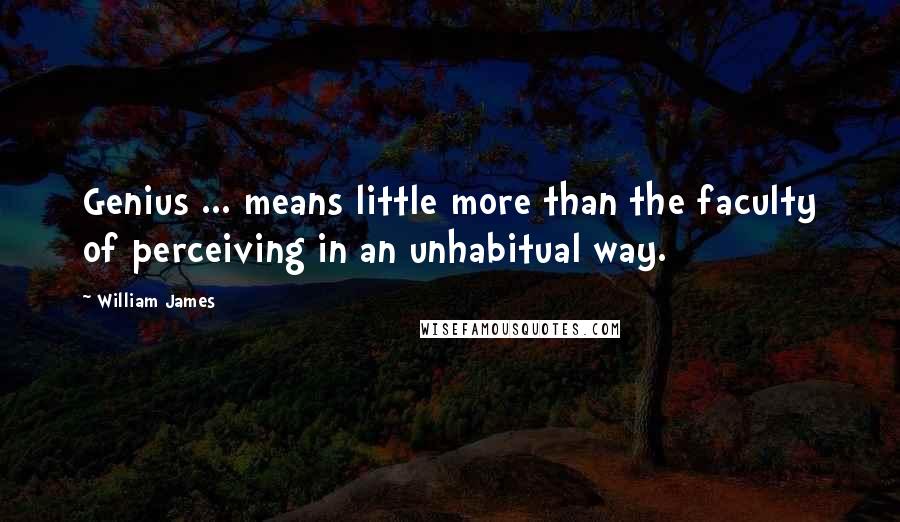 William James Quotes: Genius ... means little more than the faculty of perceiving in an unhabitual way.