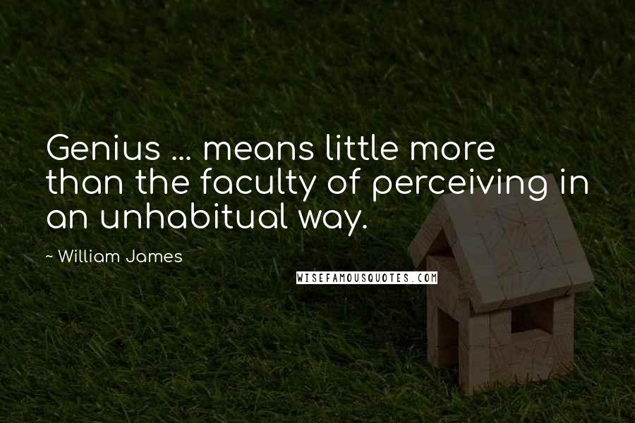 William James Quotes: Genius ... means little more than the faculty of perceiving in an unhabitual way.