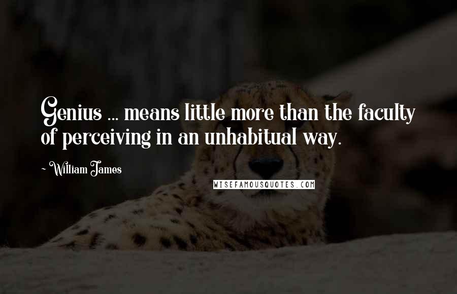 William James Quotes: Genius ... means little more than the faculty of perceiving in an unhabitual way.