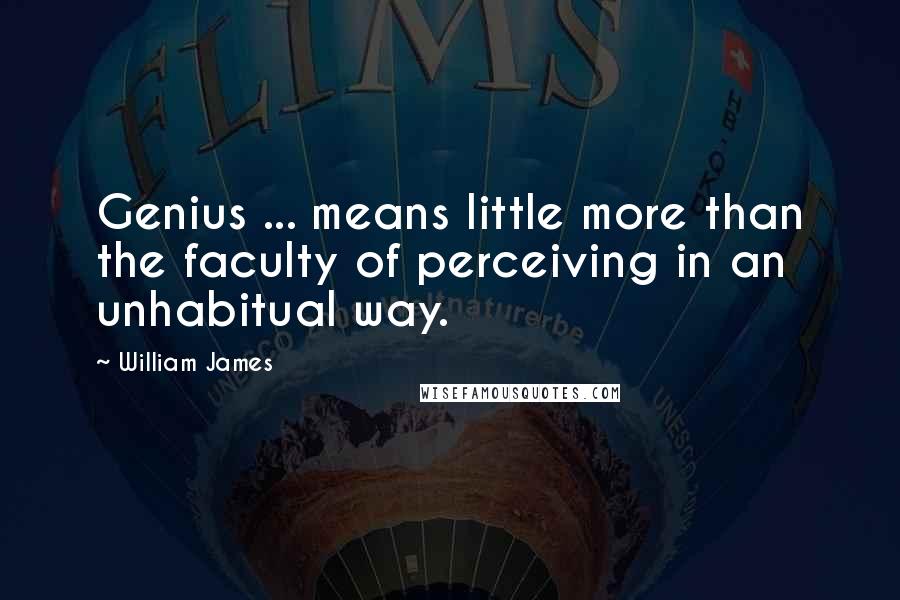 William James Quotes: Genius ... means little more than the faculty of perceiving in an unhabitual way.