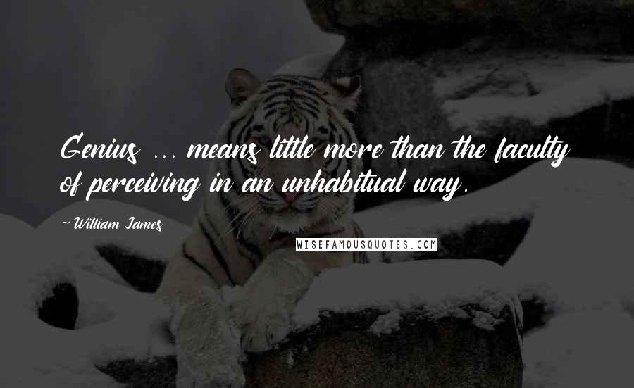 William James Quotes: Genius ... means little more than the faculty of perceiving in an unhabitual way.