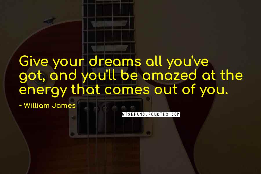 William James Quotes: Give your dreams all you've got, and you'll be amazed at the energy that comes out of you.