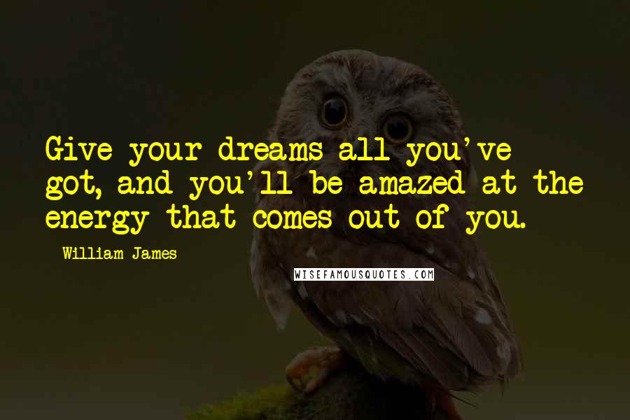 William James Quotes: Give your dreams all you've got, and you'll be amazed at the energy that comes out of you.