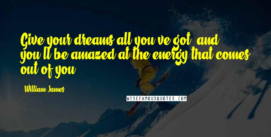 William James Quotes: Give your dreams all you've got, and you'll be amazed at the energy that comes out of you.