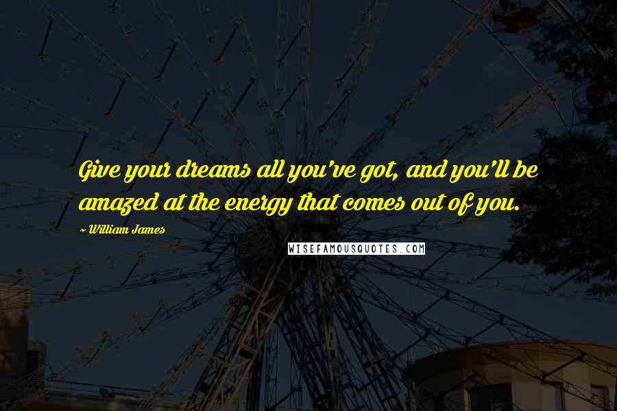 William James Quotes: Give your dreams all you've got, and you'll be amazed at the energy that comes out of you.