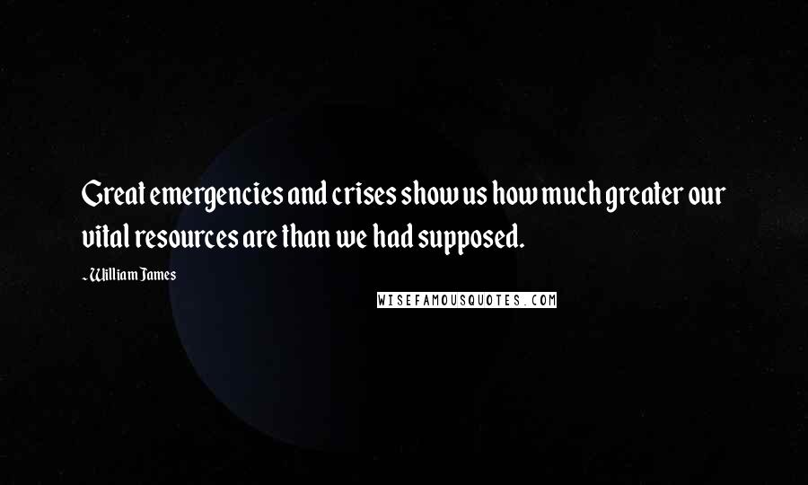 William James Quotes: Great emergencies and crises show us how much greater our vital resources are than we had supposed.