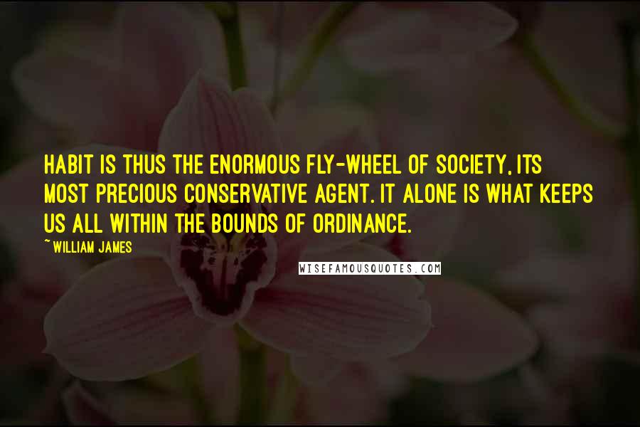 William James Quotes: Habit is thus the enormous fly-wheel of society, its most precious conservative agent. It alone is what keeps us all within the bounds of ordinance.