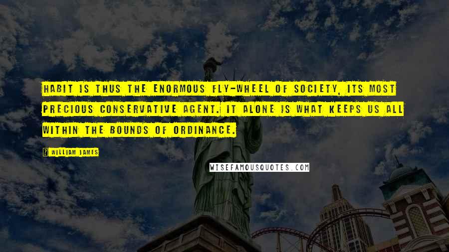 William James Quotes: Habit is thus the enormous fly-wheel of society, its most precious conservative agent. It alone is what keeps us all within the bounds of ordinance.