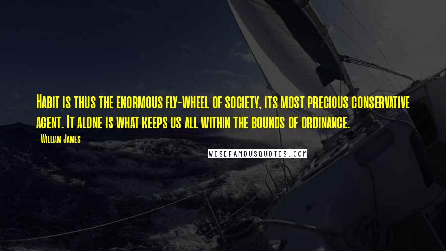 William James Quotes: Habit is thus the enormous fly-wheel of society, its most precious conservative agent. It alone is what keeps us all within the bounds of ordinance.