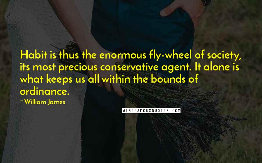 William James Quotes: Habit is thus the enormous fly-wheel of society, its most precious conservative agent. It alone is what keeps us all within the bounds of ordinance.