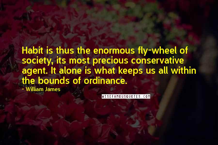 William James Quotes: Habit is thus the enormous fly-wheel of society, its most precious conservative agent. It alone is what keeps us all within the bounds of ordinance.