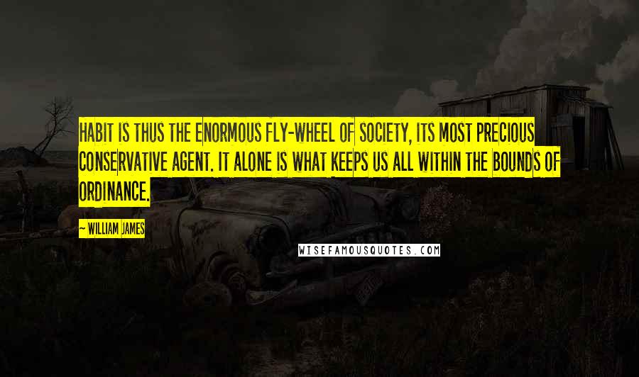 William James Quotes: Habit is thus the enormous fly-wheel of society, its most precious conservative agent. It alone is what keeps us all within the bounds of ordinance.