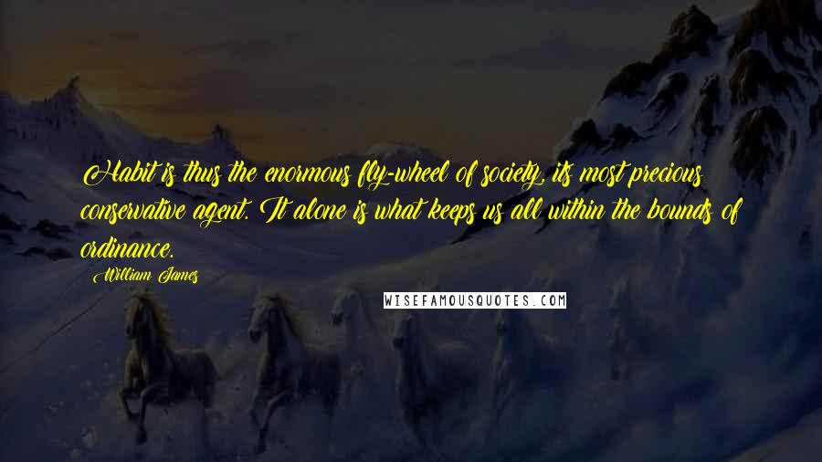 William James Quotes: Habit is thus the enormous fly-wheel of society, its most precious conservative agent. It alone is what keeps us all within the bounds of ordinance.