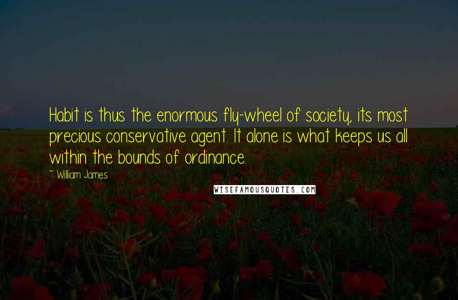 William James Quotes: Habit is thus the enormous fly-wheel of society, its most precious conservative agent. It alone is what keeps us all within the bounds of ordinance.