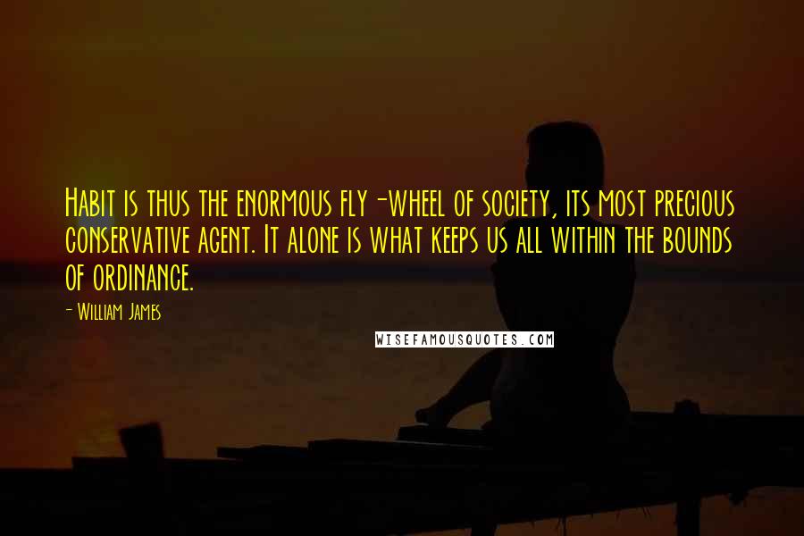 William James Quotes: Habit is thus the enormous fly-wheel of society, its most precious conservative agent. It alone is what keeps us all within the bounds of ordinance.