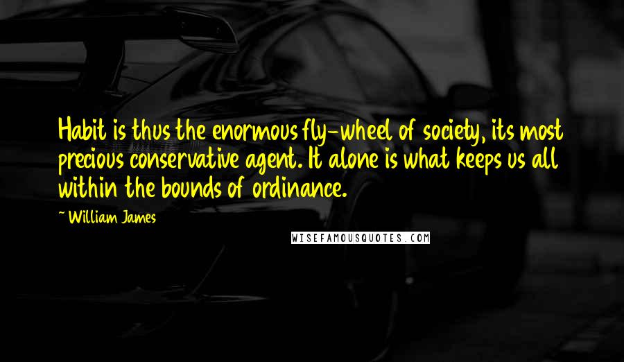 William James Quotes: Habit is thus the enormous fly-wheel of society, its most precious conservative agent. It alone is what keeps us all within the bounds of ordinance.