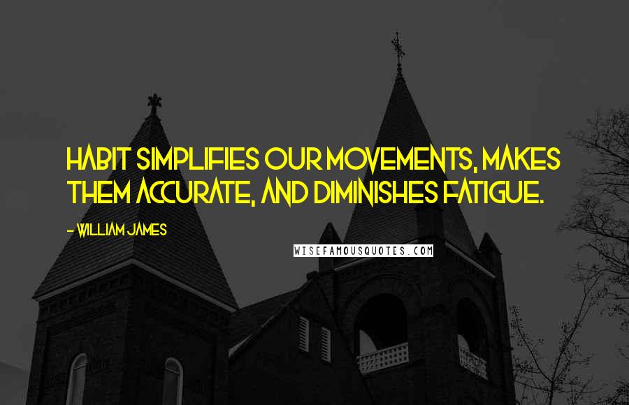 William James Quotes: Habit simplifies our movements, makes them accurate, and diminishes fatigue.