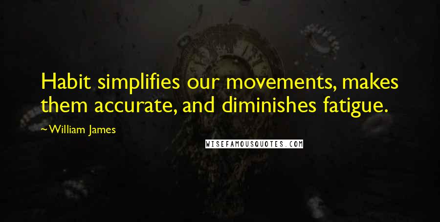 William James Quotes: Habit simplifies our movements, makes them accurate, and diminishes fatigue.