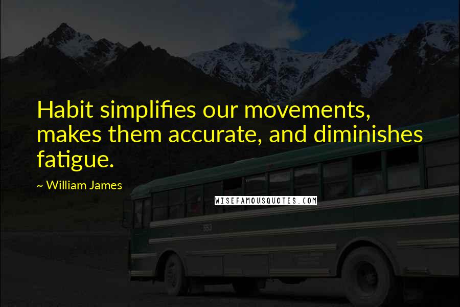 William James Quotes: Habit simplifies our movements, makes them accurate, and diminishes fatigue.