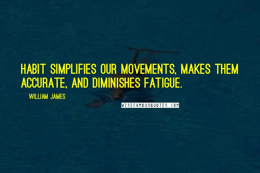 William James Quotes: Habit simplifies our movements, makes them accurate, and diminishes fatigue.