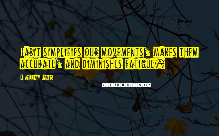 William James Quotes: Habit simplifies our movements, makes them accurate, and diminishes fatigue.