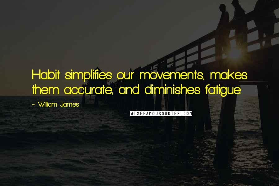 William James Quotes: Habit simplifies our movements, makes them accurate, and diminishes fatigue.