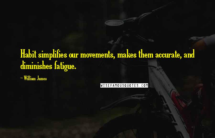 William James Quotes: Habit simplifies our movements, makes them accurate, and diminishes fatigue.