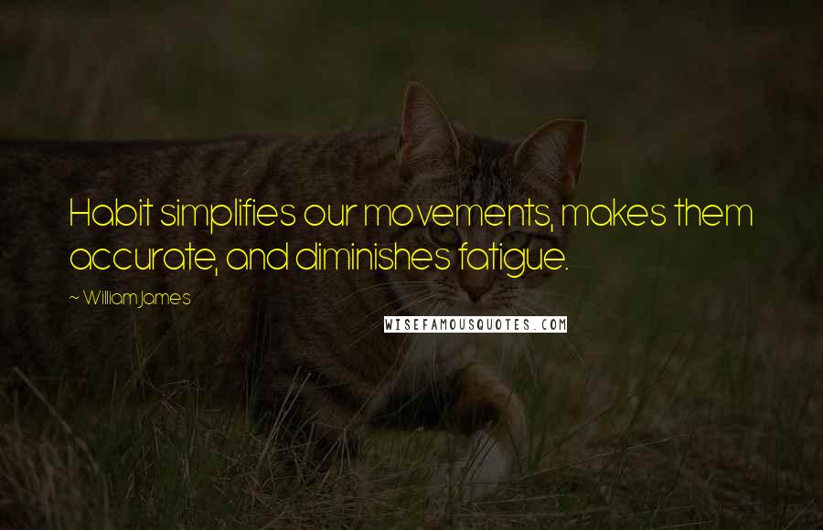 William James Quotes: Habit simplifies our movements, makes them accurate, and diminishes fatigue.