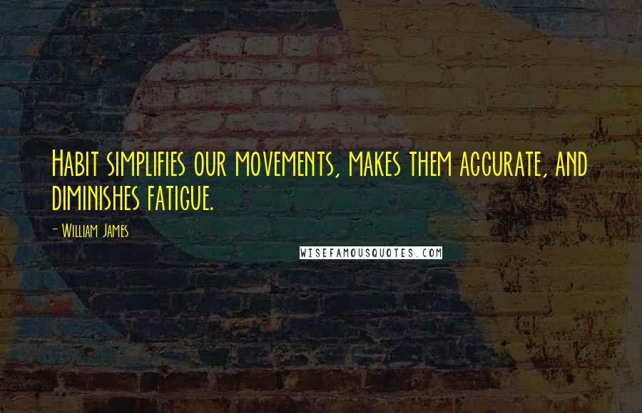 William James Quotes: Habit simplifies our movements, makes them accurate, and diminishes fatigue.