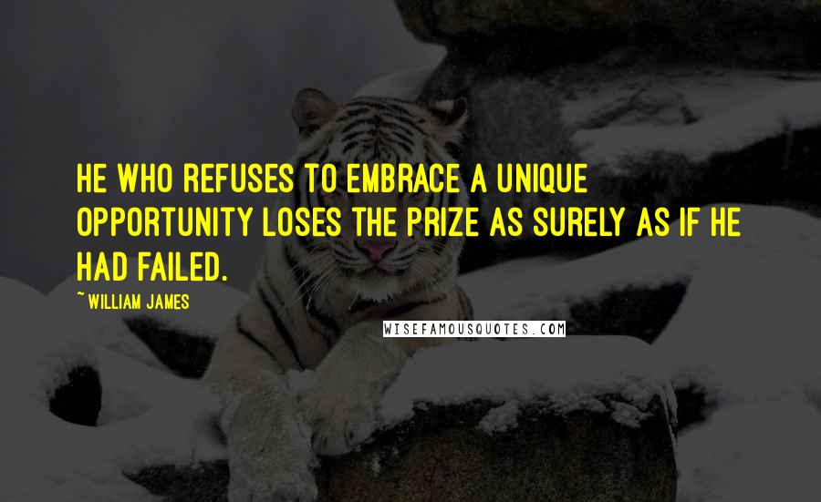 William James Quotes: He who refuses to embrace a unique opportunity loses the prize as surely as if he had failed.