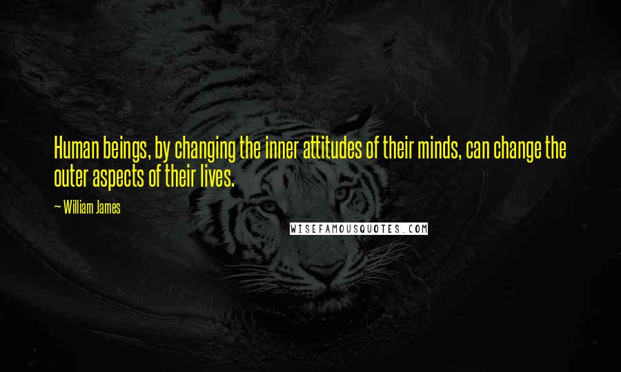 William James Quotes: Human beings, by changing the inner attitudes of their minds, can change the outer aspects of their lives.