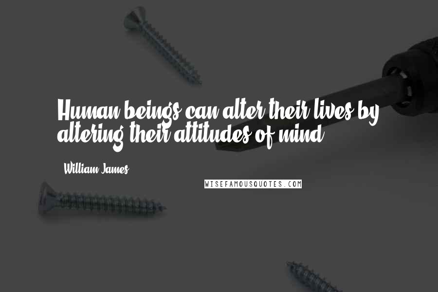 William James Quotes: Human beings can alter their lives by altering their attitudes of mind.