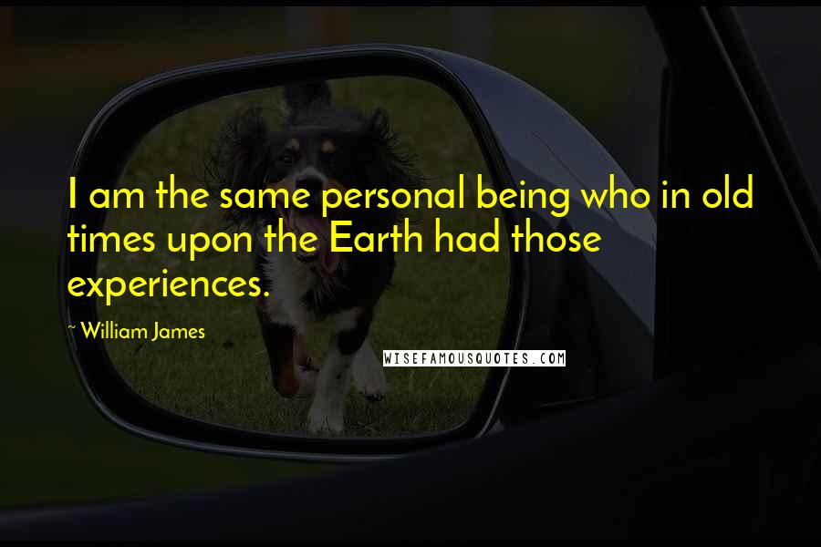William James Quotes: I am the same personal being who in old times upon the Earth had those experiences.