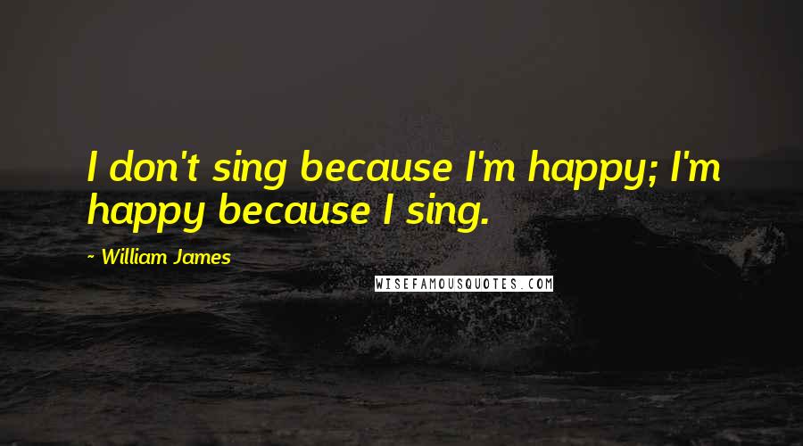 William James Quotes: I don't sing because I'm happy; I'm happy because I sing.