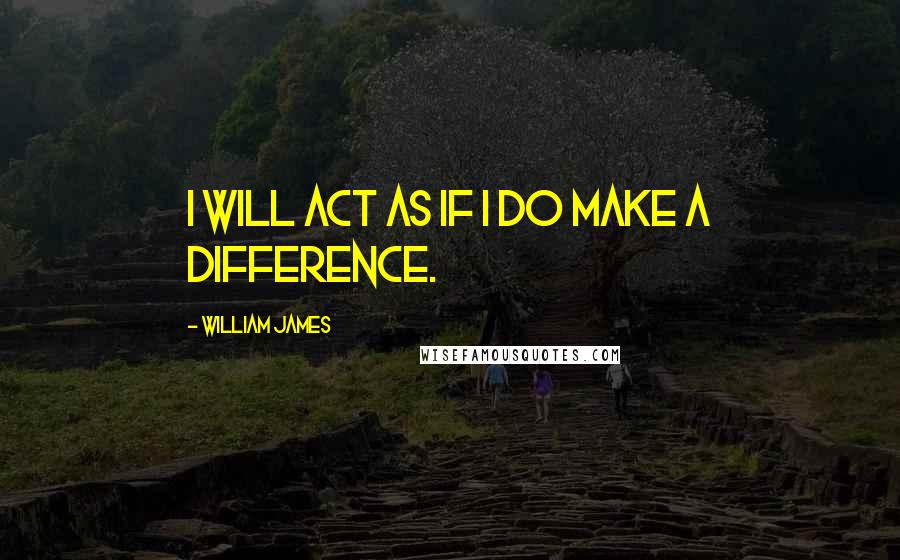 William James Quotes: I will act as if I do make a difference.