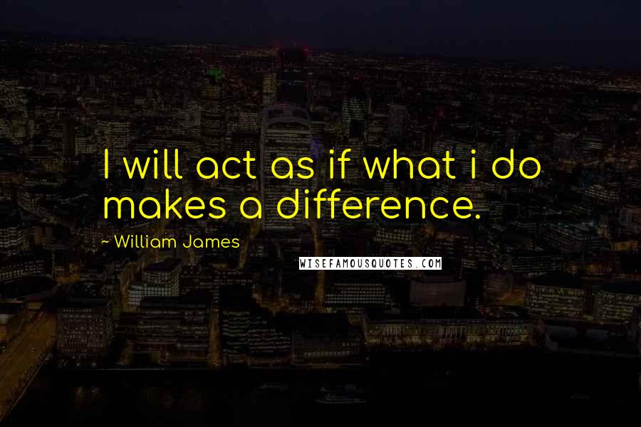 William James Quotes: I will act as if what i do makes a difference.