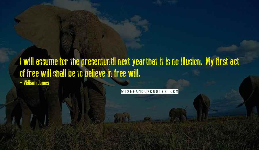 William James Quotes: I will assume for the presentuntil next yearthat it is no illusion. My first act of free will shall be to believe in free will.