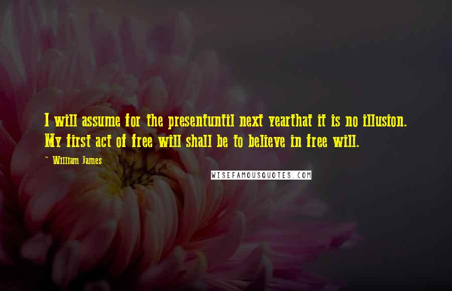 William James Quotes: I will assume for the presentuntil next yearthat it is no illusion. My first act of free will shall be to believe in free will.