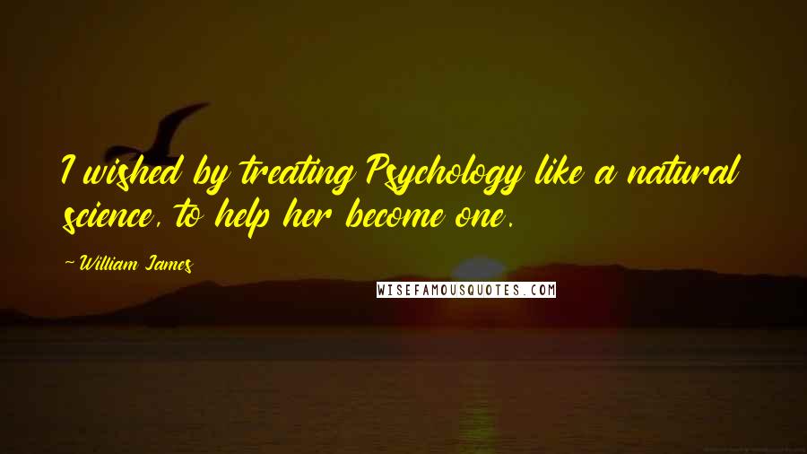 William James Quotes: I wished by treating Psychology like a natural science, to help her become one.