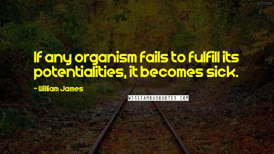 William James Quotes: If any organism fails to fulfill its potentialities, it becomes sick.