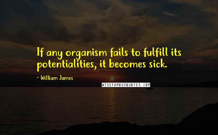 William James Quotes: If any organism fails to fulfill its potentialities, it becomes sick.