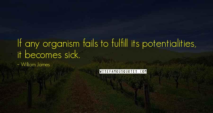 William James Quotes: If any organism fails to fulfill its potentialities, it becomes sick.