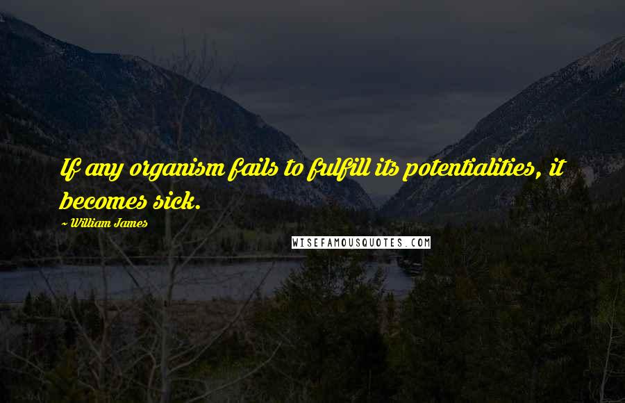 William James Quotes: If any organism fails to fulfill its potentialities, it becomes sick.